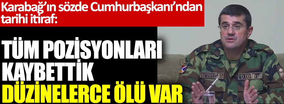 Karabağ'ın sözde Cumhurbaşkanı'ndan tarihi itiraf: Tüm pozisyonları kaybettik, düzinelerce ölü var