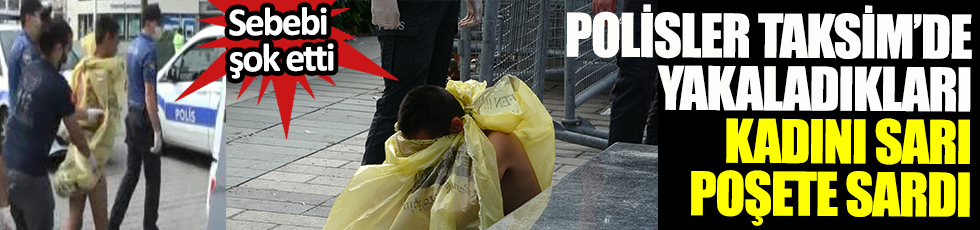 Polisler Taksim'de yakaladıkları kadını sarı poşete sardı. Sebebi şok etti