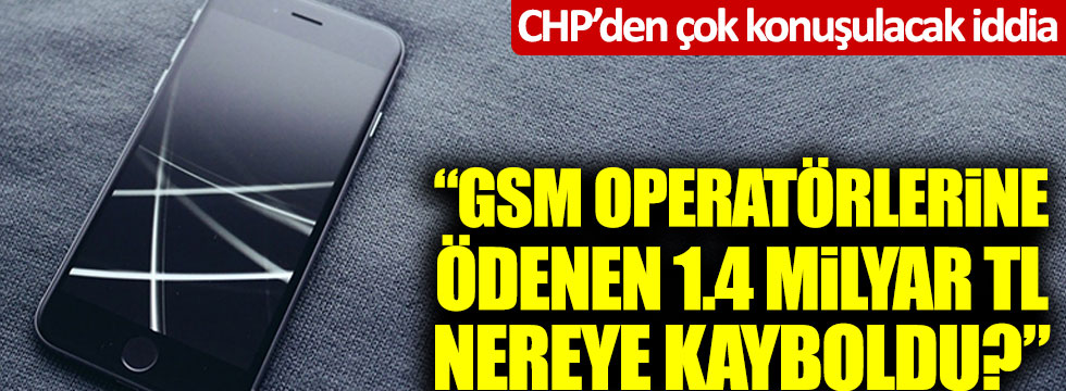 CHP’den çok konuşulacak iddia: "GSM operatörlerine ödenen 1.4 milyar TL nereye kayboldu?"