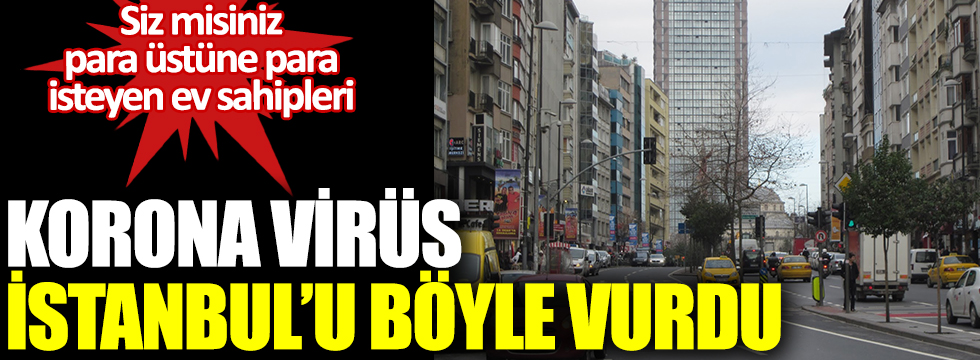 Korona virüs İstanbul'u böyle vurdu: Siz misiniz, para üstüne para isteyen ev sahipleri