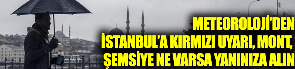 Meteoroloji’den İstanbul’a kırmızı uyarı, mont, şemsiye ne varsa yanınıza alın