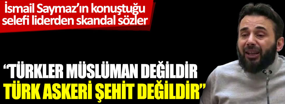 İsmail Saymaz’ın konuştuğu selefi liderlerden skandal sözler. Türkler Müslüman değildir, Türk askeri şehit değildir