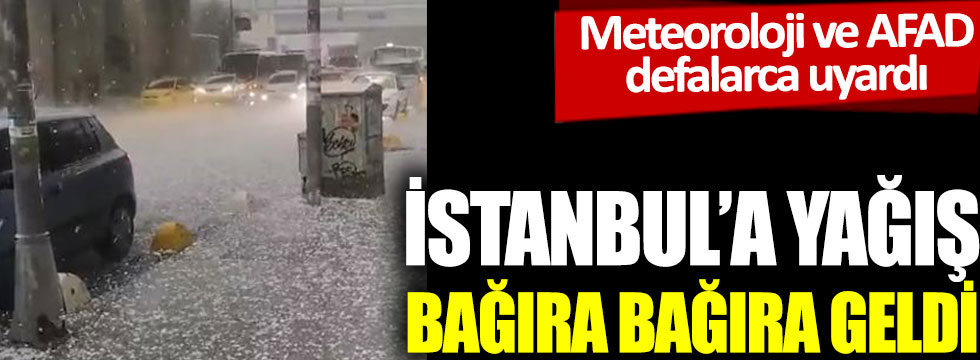 İstanbul’a yağış bağıra bağıra geldi. Meteoroloji ve AFAD defalarca uyardı