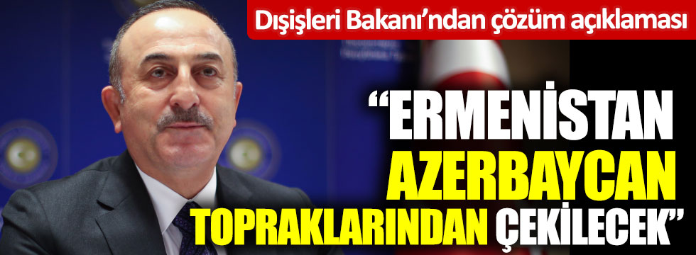 Dışişleri Bakanı Çavuşoğlu'dan çözüm açıklaması. Ermenistan Azerbaycan topraklarından çekilecek