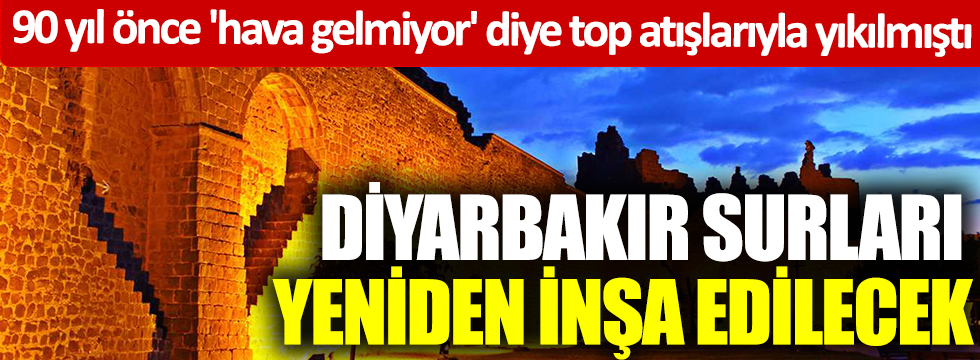 90 yıl önce 'hava gelmiyor' diye top atışlarıyla yıkılan Diyarbakır surları yeniden inşa edilecek