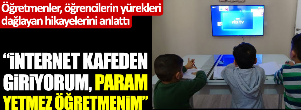 Öğretmenler, öğrencilerin yürekleri dağlayan hikayelerini anlattı: "İnternet kafeden giriyorum, param yetmez öğretmenim"