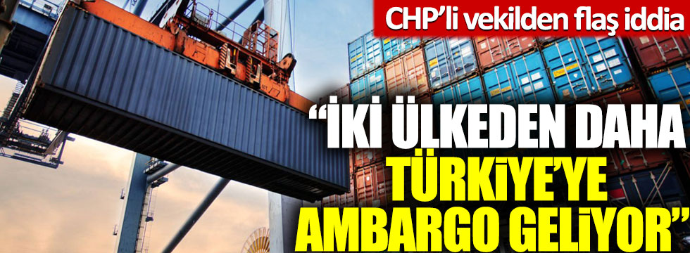 CHP’li vekilden flaş iddia: İki ülkeden daha Türkiye’ye ambargo geliyor