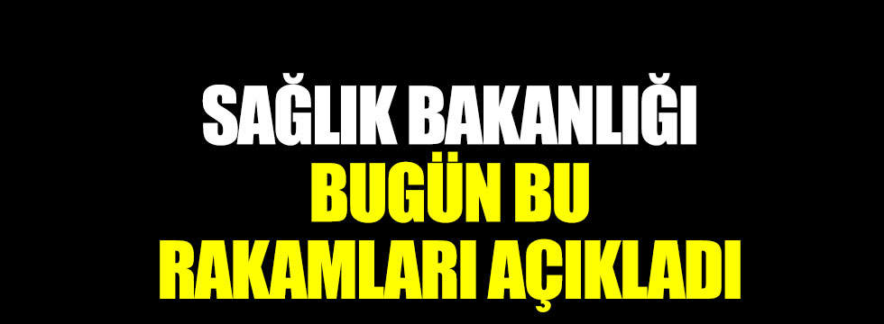Sağlık Bakanlığı korona virüste bugün bu rakamları açıkladı