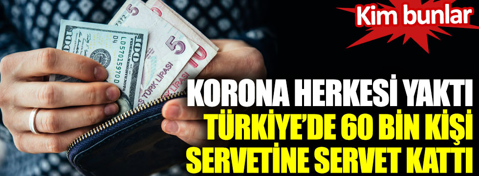 Korona herkesi yaktı Türkiye’de 60 bin kişi servetine servet kattı. Kim bunlar