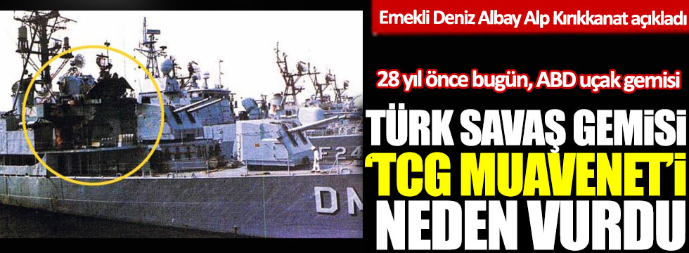 28 yıl önce bugün, ABD Uçak gemisi Türk Savaş gemisi TCG Muavenet’i neden vurdu: Emekli Deniz Albay Alp Kırıkkanat açıkladı!