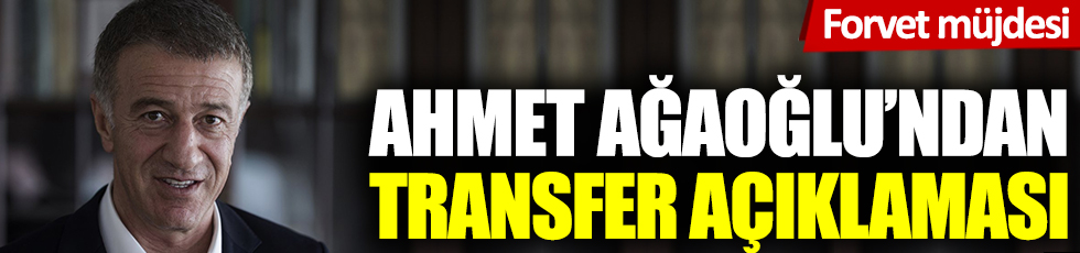 Trabzonspor Başkanı Ahmet Ağaoğlu'ndan transfer açıklaması. Forvet müjdesi verdi