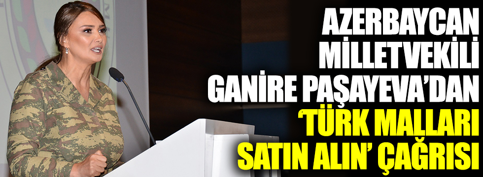 Azerbaycan Milletvekili Ganire Paşayeva'dan 'Türk malları satın alın' çağrısı