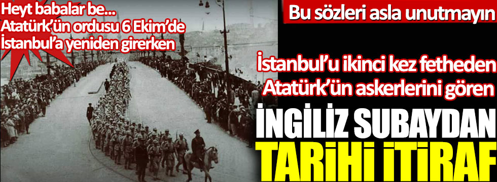 İstanbul’u ikinci kez fetheden Atatürk’ün askerlerini gören İngiliz subaydan tarihi itiraf!