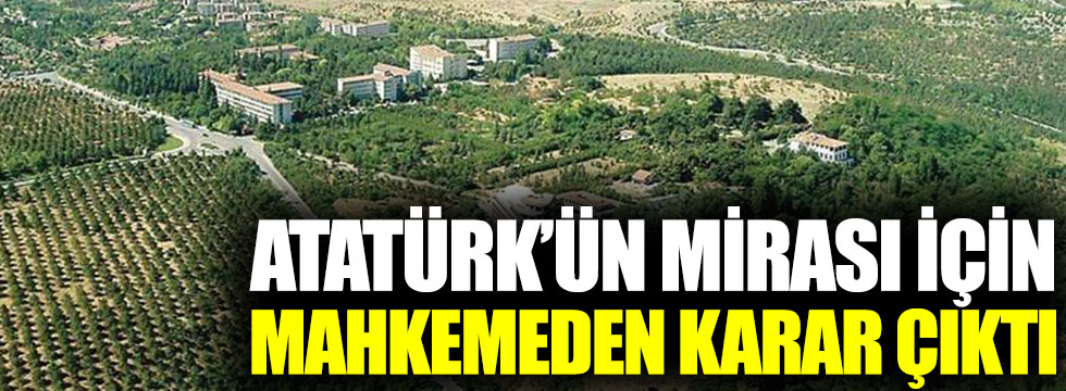 Atatürk’ün mirası Atatürk Orman Çiftliği için mahkemeden karar çıktı