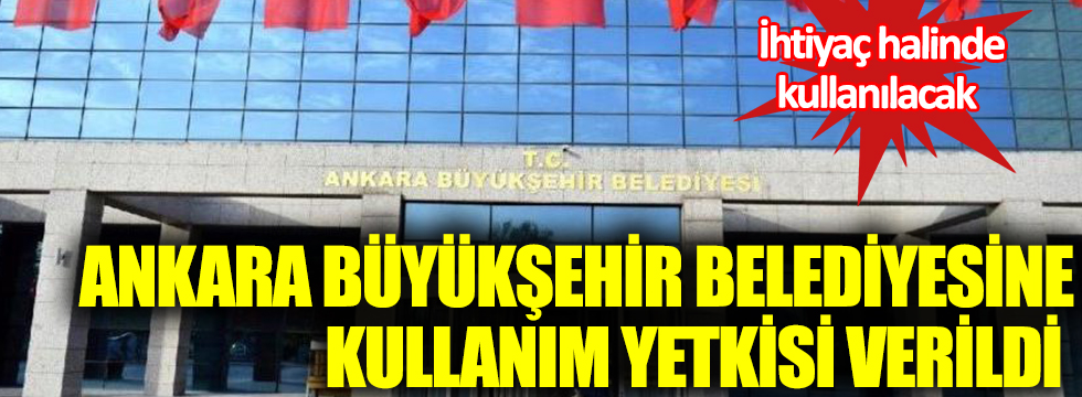 Ankara Büyükşehir Belediyesine kullanım yetkisi verildi! İhtiyaç olunca kullanılacak