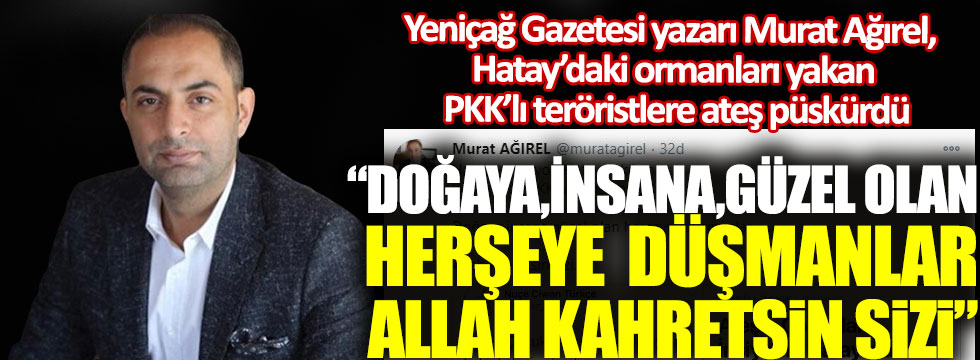 Yeniçağ Gazetesi yazarı Murat Ağırel, Hatay’daki ormanları yakan PKK'lı teröristlere ateş püskürdü