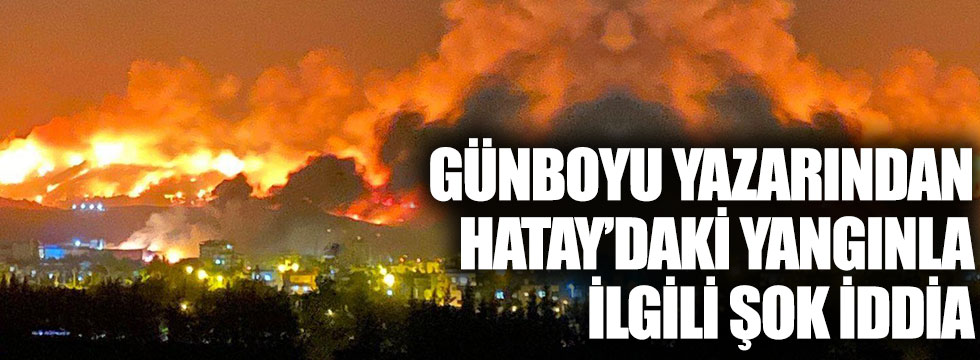 Günboyu Yazarı Fatih Ergin’den Hatay’daki yangınla ilgili şok iddia