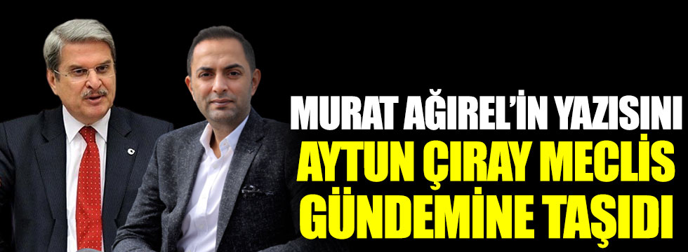 Murat Ağırel’in yazısını Aytun Çıray Meclis gündemine taşıdı