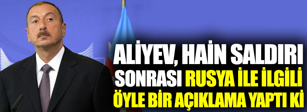 İlham Aliyev, hain saldırı sonrası Rusya ile ilgili öyle bir açıklama yaptı ki