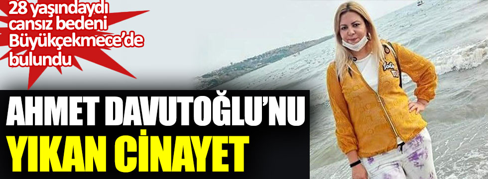Ahmet Davutoğlu’nu yıkan cinayet. 28 yaşındaki Gül Gülüm’ün cansız bedeni Büyükçekmece’de bulundu
