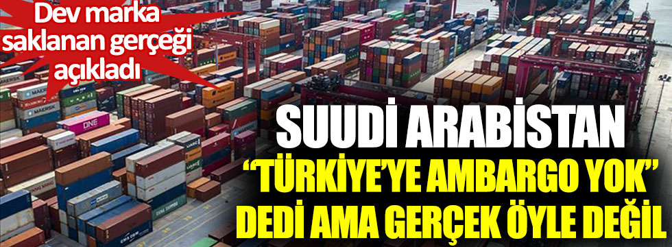 Suudi Arabistan Türkiye’ye ambargo yok dedi ama gerçek öyle değil. Dev marka saklanan gerçeği açıkladı