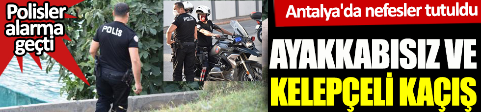 Ayakkabısız ve kelepçeli kaçış. Polisler alarma geçti. Antalya'da nefesler tutuldu.