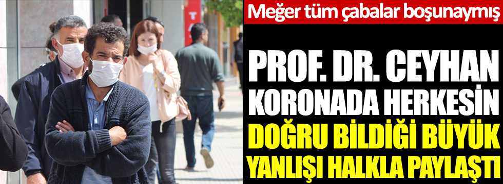 Prof. Dr. Mehmet Ceyhan koronada herkesin doğru bildiği büyük yanlışı halkla paylaştı. Meğer bütün çabalar boşunaymış