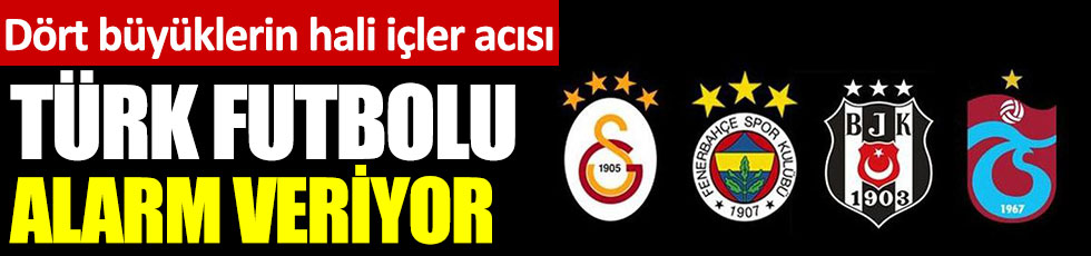 Türk futbolu alarm veriyor. Beşiktaş, Fenerbahçe, Galatasaray, Trabzonspor'un hali içler acısı
