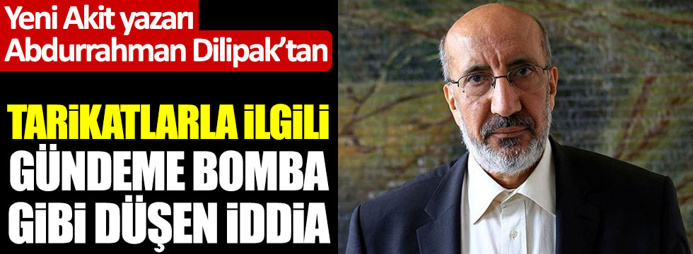 Akit yazarı Abdurrahman Dilipak'tan tarikatlarla ilgili gündeme bomba gibi düşen iddia