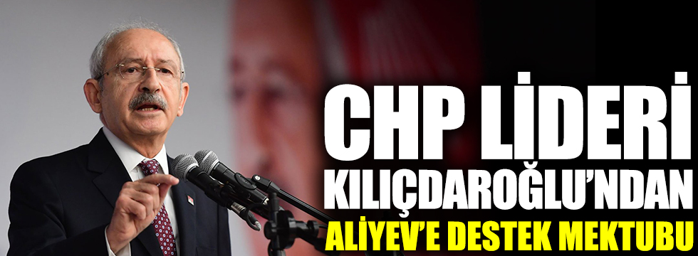 CHP lideri Kılıçdaroğlu'ndan Azerbaycan Cumhurbaşkanı Aliyev'e destek mektubu