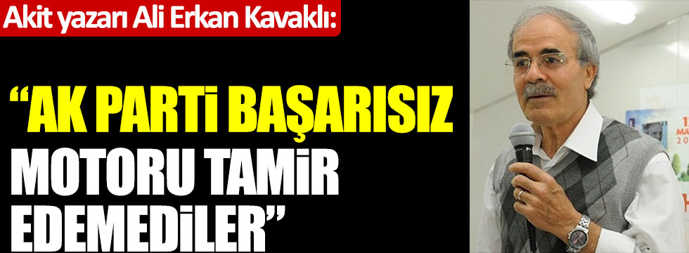 Akit yazarı Ali Erkan Kavaklı: AK Parti başarısız, motoru tamir edemediler