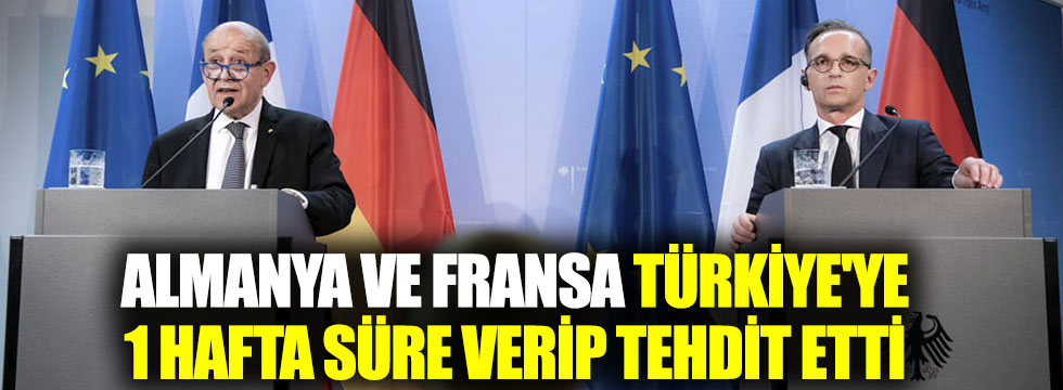 Almanya ve Fransa Türkiye'ye 1 hafta süre verip tehdit etti