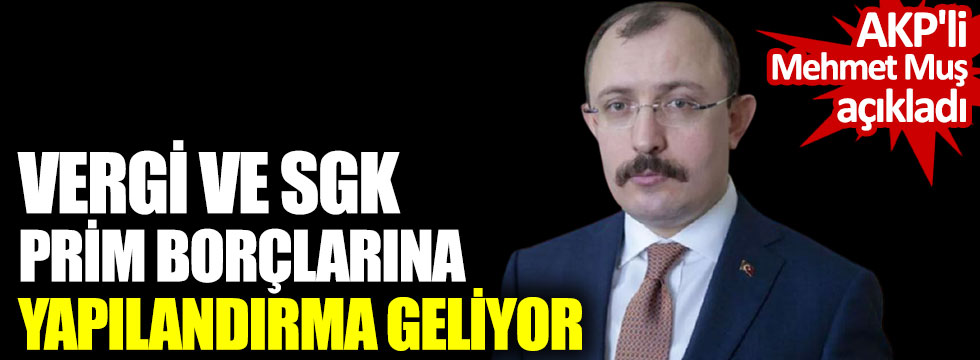 AKP'li Mehmet Muş açıkladı. Vergi ve SGK prim borçlarına yapılandırma geliyor