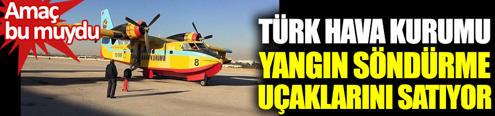 Türk Hava Kurumu, yangın söndürme uçaklarını satıyor. Amaç bu muydu