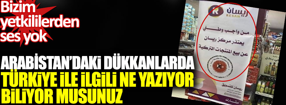 Arabistan’daki dükkanlarda Türkiye ile ilgili ne yazıyor biliyor musunuz, Bizim yetkililerden ses yok!