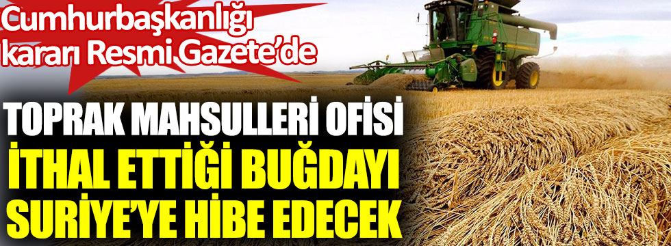Toprak Mahsulleri Ofisi ithal ettiği buğdayı Suriye’ye hibe edecek. Cumhurbaşkanlığı kararı Resmi Gazete’de