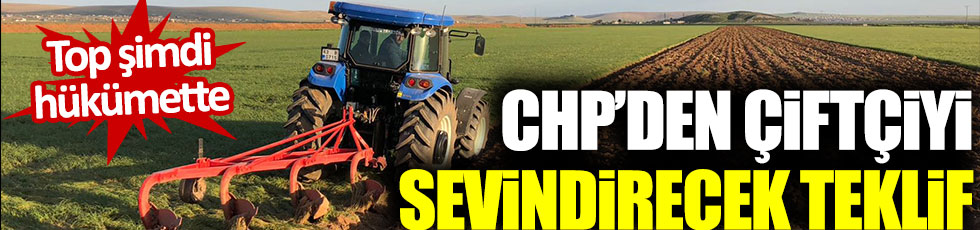CHP'den çiftçiyi sevindirecek teklif! Top şimdi hükümette