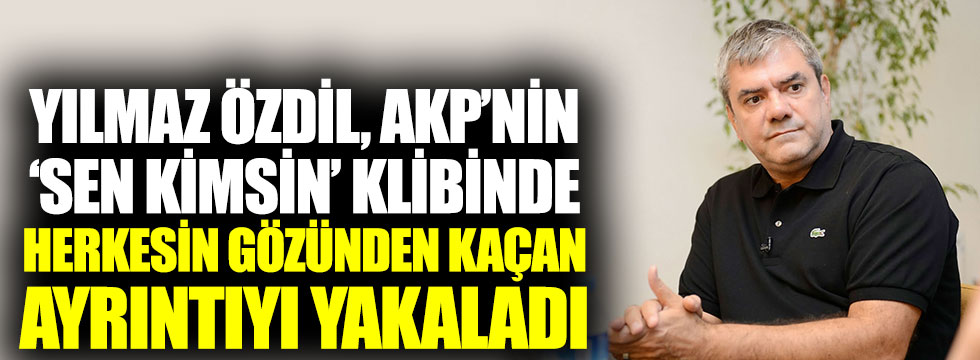 Yılmaz Özdil, AKP’nin sen kimsin klibinde herkesin gözünden kaçan ayrıntıyı açıkladı
