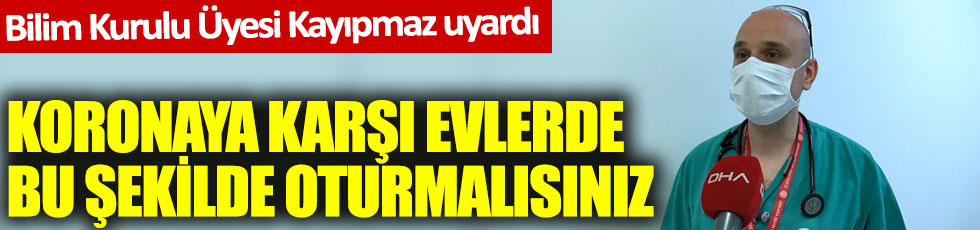 Bilim Kurulu Üyesi Kayıpmaz uyardı. Koronaya karşı evlerde bu şekilde oturmalısınız