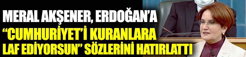 İYİ Parti Genel Başkanı Meral Akşener, Erdoğan’a Cumhuriyet’i kuranlara laf ediyorsun sözlerini hatırlattı