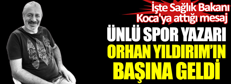 Ünlü spor yazarı Orhan Yıldırım'ın başına geldi. İşte sağlık bakanı Koca'ya attığı mesaj