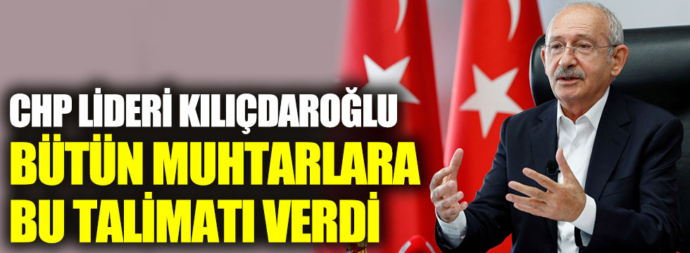 CHP lideri Kılıçdaroğlu bütün muhtarlara bu talimatı verdi