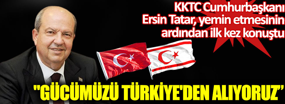 KKTC Cumhurbaşkanı Ersin Tatar yemin etmesinin ardından ilk kez konuştu, Gücümüzü Türkiye'den alıyoruz