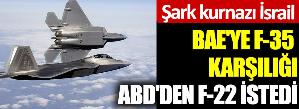 Şark kurnazı İsrail, BAE'ye F-35 karşılığı ABD'den F-22 istedi