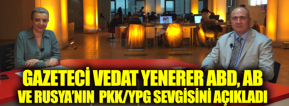 Gazeteci Vedat Yenerer ABD AB ve Rusya’nın PKK/YPG sevgisini Yeniçağ TV'de açıkladı