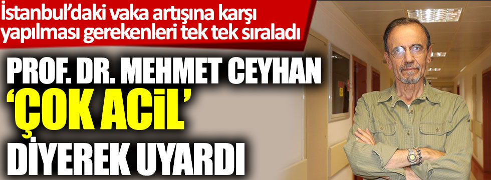 Prof. Dr. Mehmet Ceyhan 'çok acil' diyerek uyardı. İstanbul’daki vaka artışına karşı yapılması gerekenleri tek tek sıraladı