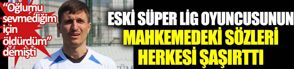 Eski Süper Lig oyuncusu Cevher Toktaş’ın mahkemedeki sözleri herkesi şaşırttı. Oğlumu sevmediğim için öldürdüm demişti