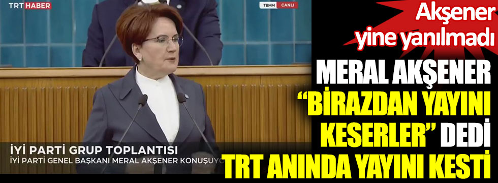 İYİ Parti Genel Başkanı Meral Akşener birazdan yayını keserler dedi. TRT anında yayını kesti. Akşener yine yanılmadı