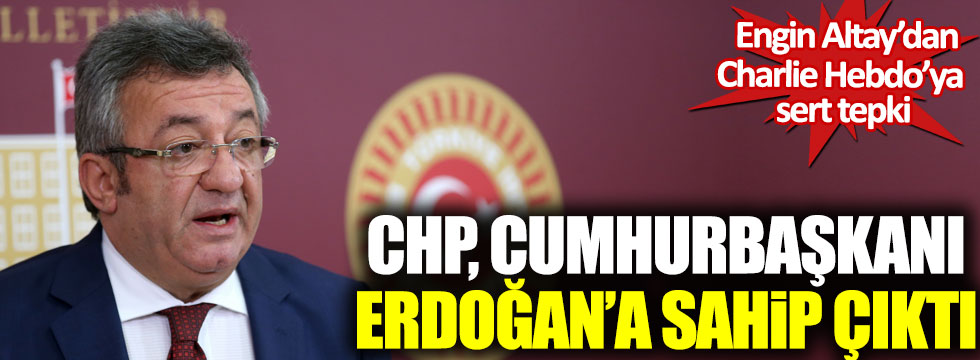 CHP Cumhurbaşkanı Erdoğan’a sahip çıktı, Engin Altay’dan Charlie Hebdo’ya sert tepki!