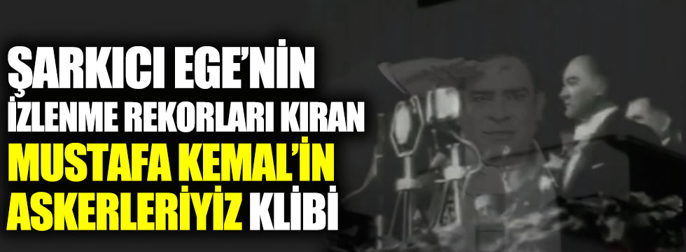 Şarkıcı Ege’nin izlenme rekorları kıran Mustafa Kemal’in Askerleriyiz klibi